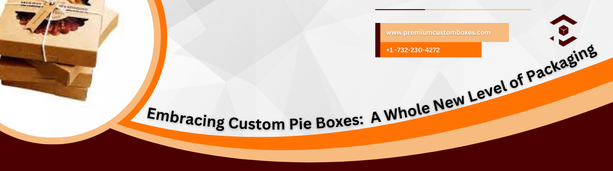 Embracing Custom Pie Boxes: A Whole New Level of Packaging