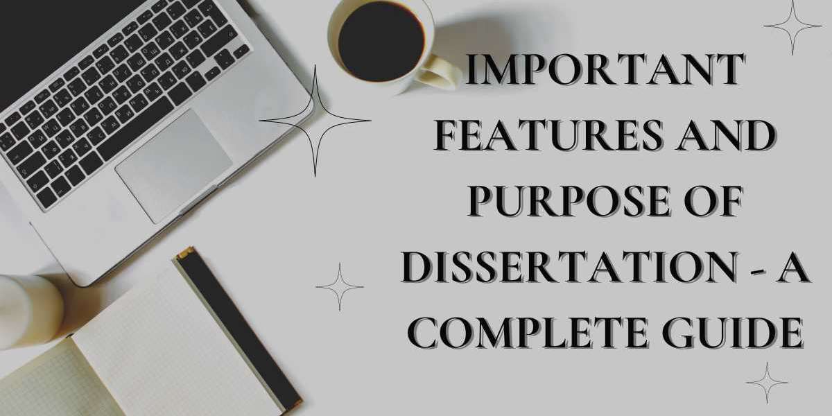 Important Features and Purpose of Dissertation - A Complete Guide