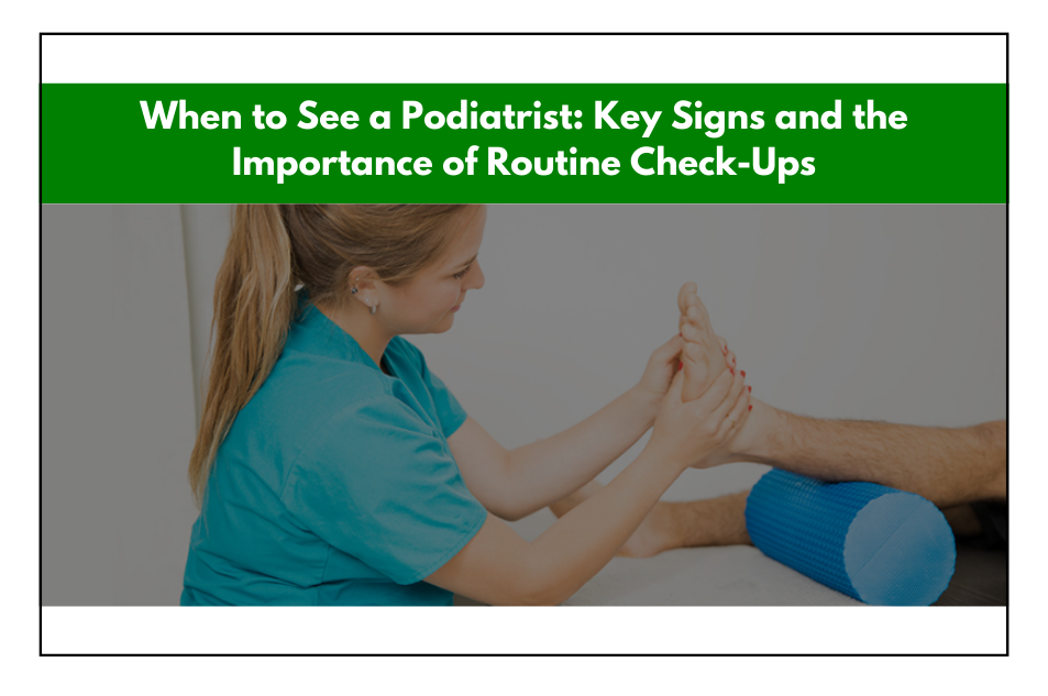 When to See a Podiatrist: Key Signs and the Importance of Routine Check-Ups