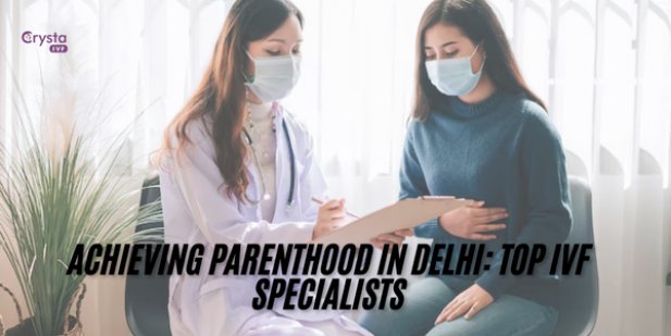 Achieving Parenthood in Delhi: Top IVF Specialists Article - ArticleTed -  News and Articles