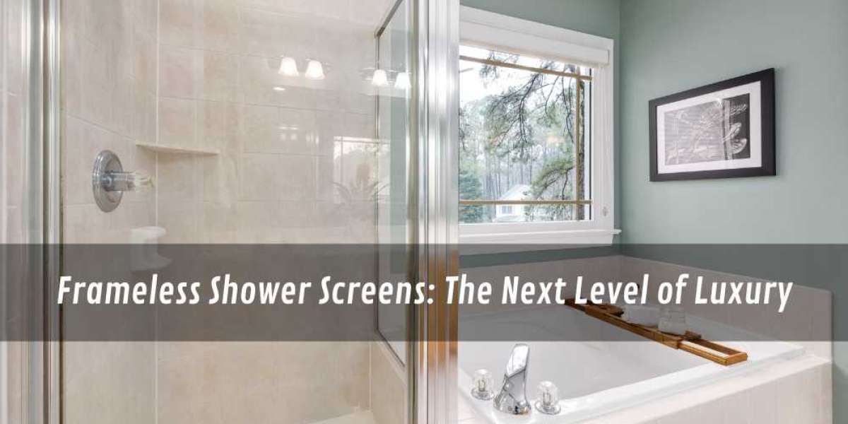 Frameless Shower Screens: The Next Level of Luxury