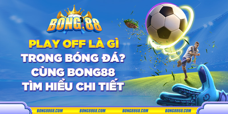 Play off là gì trong bóng đá? Cùng Bong88 tìm hiểu chi tiết